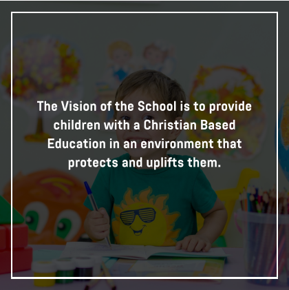 The Vision of the School is to provide children with a Christian Based Education in an environment that protects and uplifts them.