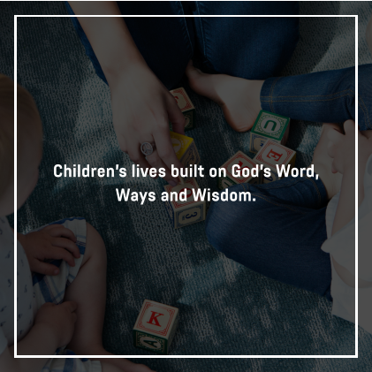 Children’s lives built on God’s Word, Ways and Wisdom.